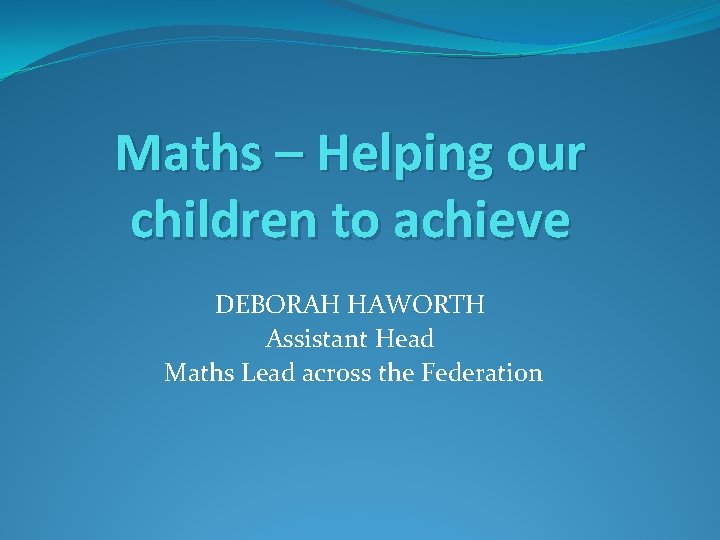 Maths – Helping our children to achieve DEBORAH HAWORTH Assistant Head Maths Lead across