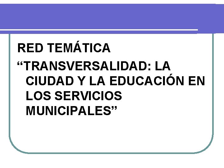 RED TEMÁTICA “TRANSVERSALIDAD: LA CIUDAD Y LA EDUCACIÓN EN LOS SERVICIOS MUNICIPALES” RED TEMÁTICA “TRANSVERSALIDAD: LA CIUDAD Y LA EDUCACIÓN EN LOS SERVICIOS MUNICIPALES”