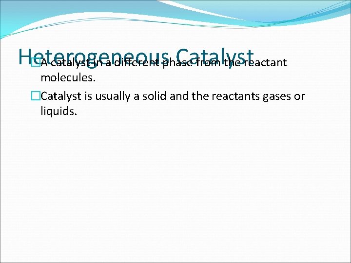 Heterogeneous Catalyst �A catalyst in a different phase from the reactant molecules. �Catalyst is