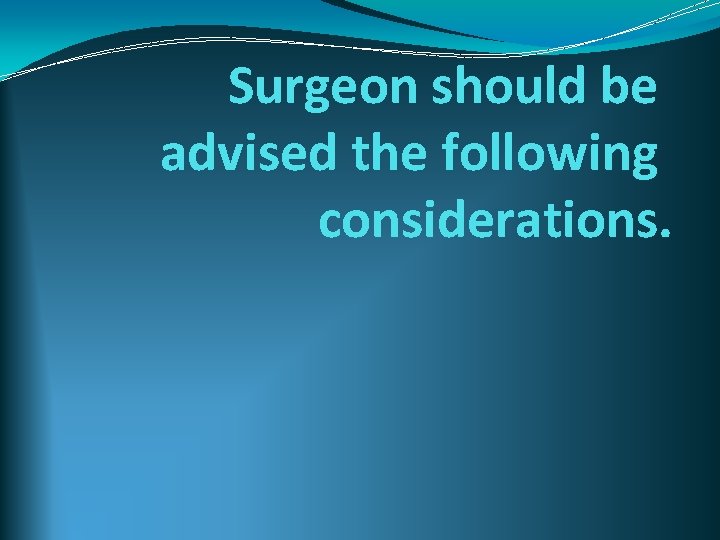 Surgeon should be advised the following considerations. 