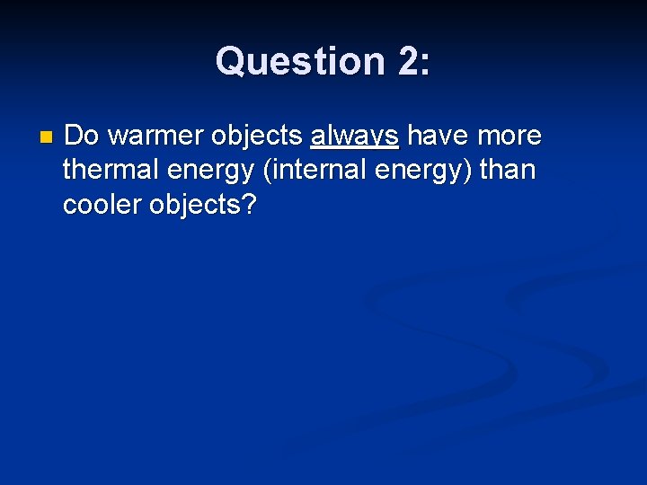 Question 2: n Do warmer objects always have more thermal energy (internal energy) than