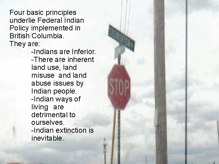 Four basic principles underlie Federal Indian Policy implemented in British Columbia. They are: -Indians