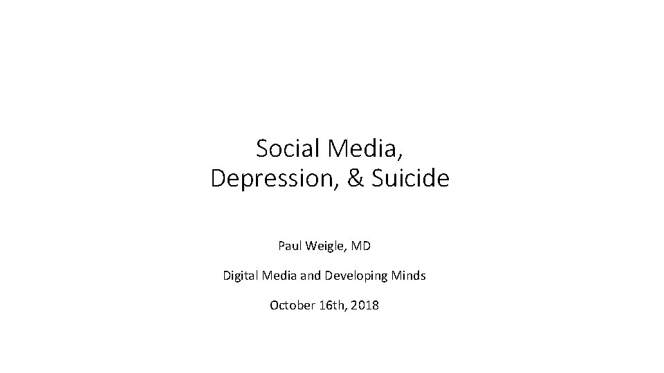 Social Media, Depression, & Suicide Paul Weigle, MD Digital Media and Developing Minds October