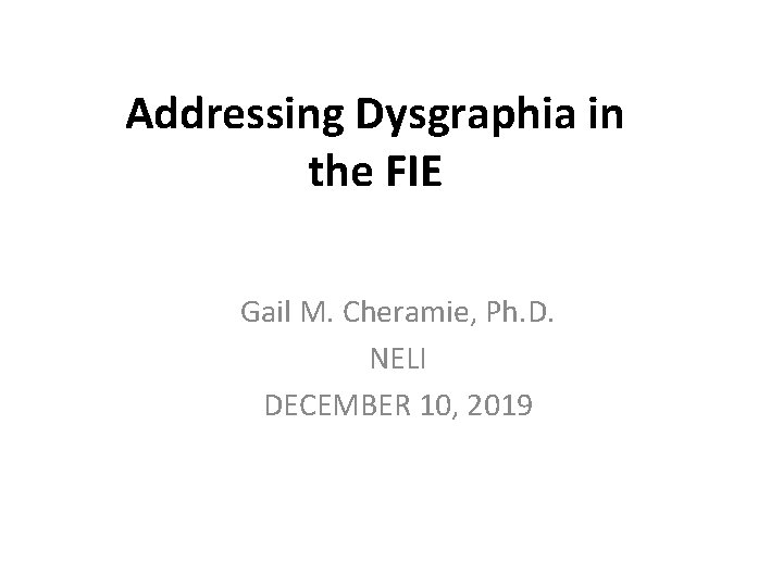 Addressing Dysgraphia in the FIE Gail M. Cheramie, Ph. D. NELI DECEMBER 10, 2019 Addressing Dysgraphia in the FIE Gail M. Cheramie, Ph. D. NELI DECEMBER 10, 2019