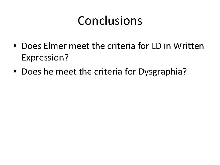 Conclusions • Does Elmer meet the criteria for LD in Written Expression? • Does Conclusions • Does Elmer meet the criteria for LD in Written Expression? • Does