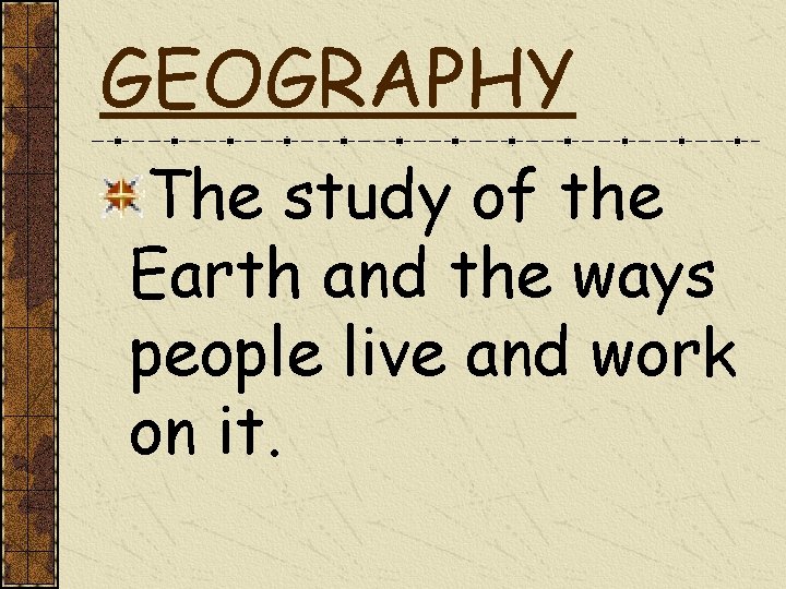 GEOGRAPHY The study of the Earth and the ways people live and work on