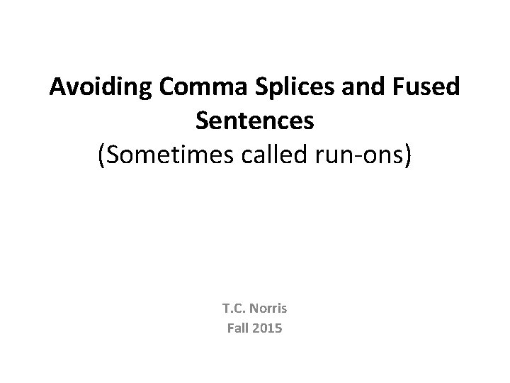 Avoiding Comma Splices and Fused Sentences (Sometimes called run-ons) T. C. Norris Fall 2015 Avoiding Comma Splices and Fused Sentences (Sometimes called run-ons) T. C. Norris Fall 2015