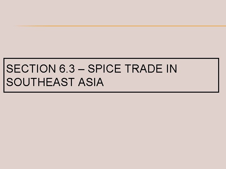 SECTION 6. 3 – SPICE TRADE IN SOUTHEAST ASIA 