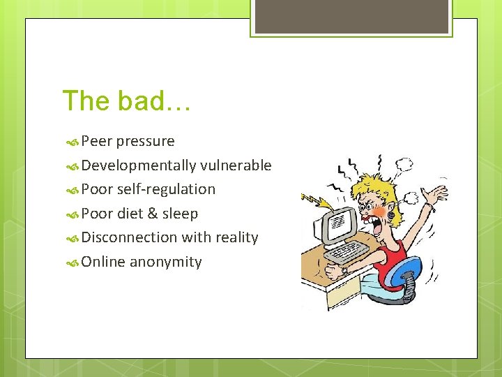 The bad… Peer pressure Developmentally vulnerable Poor self-regulation Poor diet & sleep Disconnection with