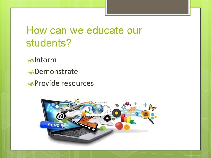 How can we educate our students? Inform Demonstrate Provide resources 