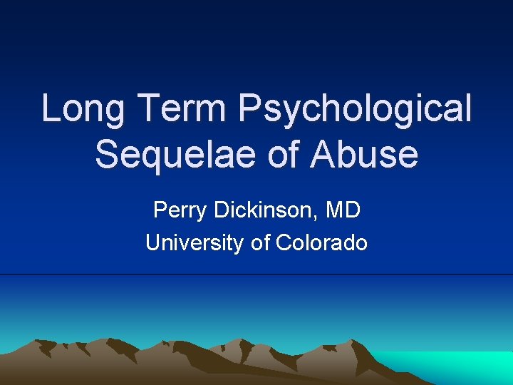 Long Term Psychological Sequelae of Abuse Perry Dickinson, MD University of Colorado 