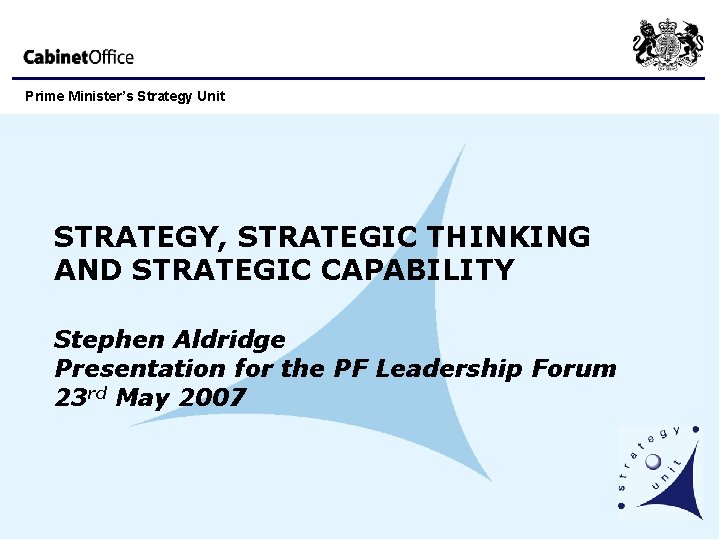 Prime Minister’s Strategy Unit STRATEGY, STRATEGIC THINKING AND STRATEGIC CAPABILITY Stephen Aldridge Presentation for