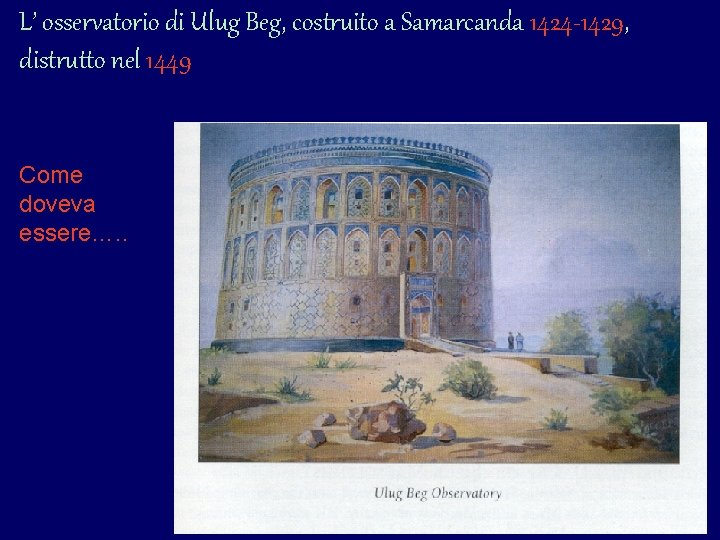 L’ osservatorio di Ulug Beg, costruito a Samarcanda 1424 -1429, distrutto nel 1449 Come L’ osservatorio di Ulug Beg, costruito a Samarcanda 1424 -1429, distrutto nel 1449 Come
