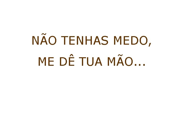 NÃO TENHAS MEDO, ME DÊ TUA MÃO. . . NÃO TENHAS MEDO, ME DÊ TUA MÃO. . .