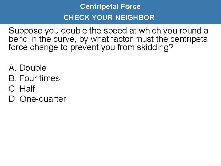 Centripetal Force CHECK YOUR NEIGHBOR Suppose you double the speed at which you round