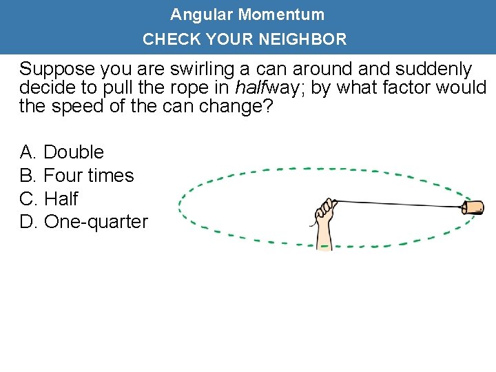 Angular Momentum CHECK YOUR NEIGHBOR Suppose you are swirling a can around and suddenly