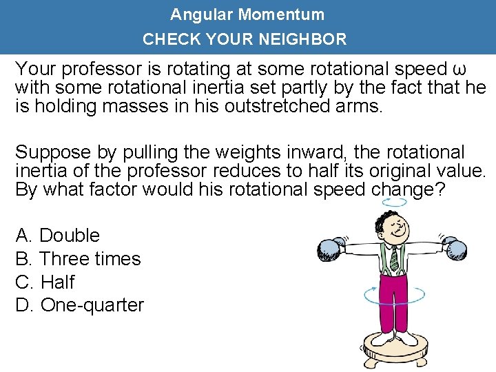 Angular Momentum CHECK YOUR NEIGHBOR Your professor is rotating at some rotational speed ω