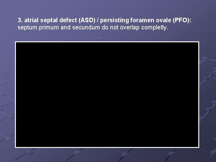 3. atrial septal defect (ASD) / persisting foramen ovale (PFO): septum primum and secundum