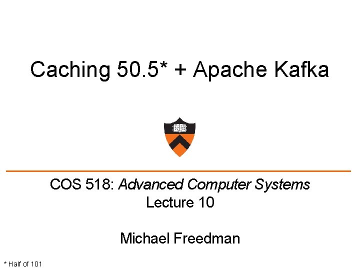 Caching 50. 5* + Apache Kafka COS 518: Advanced Computer Systems Lecture 10 Michael