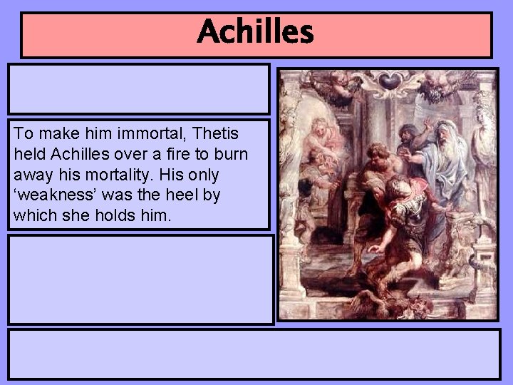 Achilles To make him immortal, Thetis held Achilles over a fire to burn away