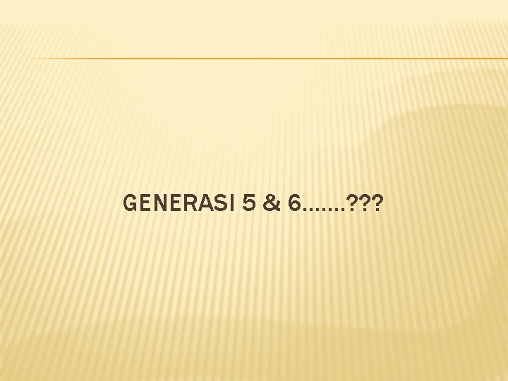 GENERASI 5 & 6……. ? ? ? 