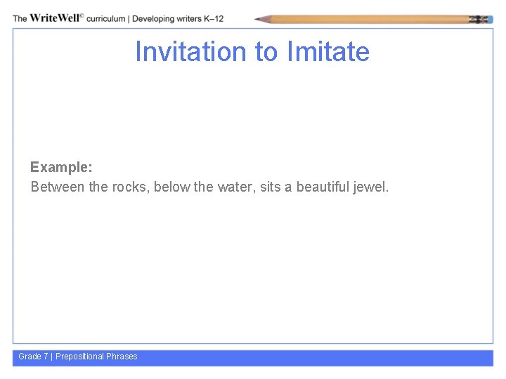 Invitation to Imitate Example: Between the rocks, below the water, sits a beautiful jewel.