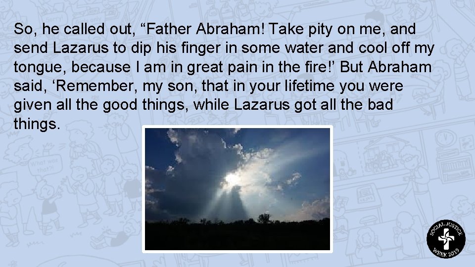 So, he called out, “Father Abraham! Take pity on me, and send Lazarus to