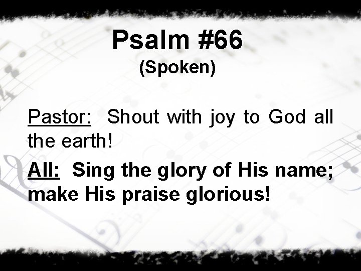 Psalm #66 (Spoken) Pastor: Shout with joy to God all the earth! All: Sing