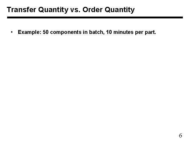Transfer Quantity vs. Order Quantity • Example: 50 components in batch, 10 minutes per