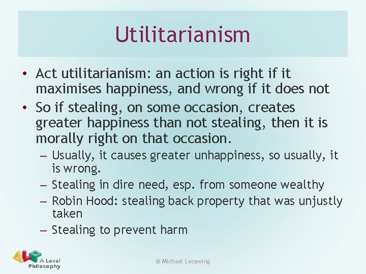 Utilitarianism • Act utilitarianism: an action is right if it maximises happiness, and wrong