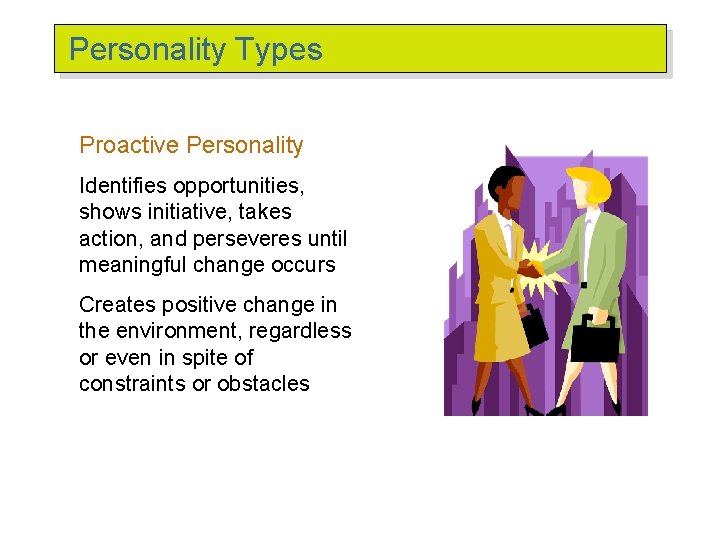 Personality Types Proactive Personality Identifies opportunities, shows initiative, takes action, and perseveres until meaningful