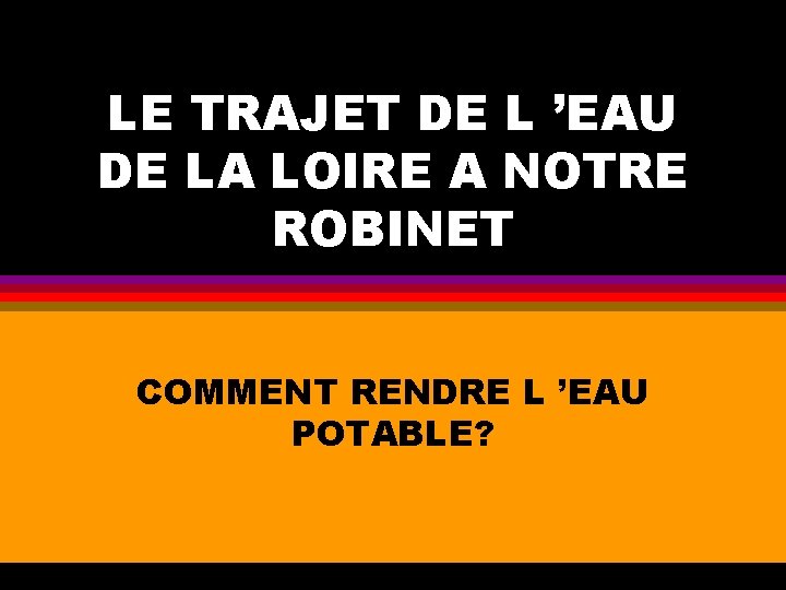 LE TRAJET DE L ’EAU DE LA LOIRE A NOTRE ROBINET COMMENT RENDRE L