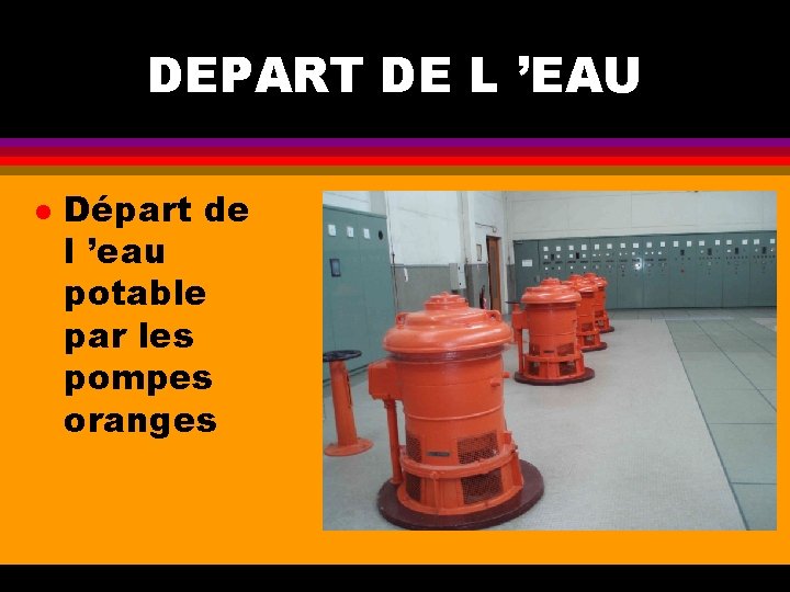 DEPART DE L ’EAU l Départ de l ’eau potable par les pompes oranges