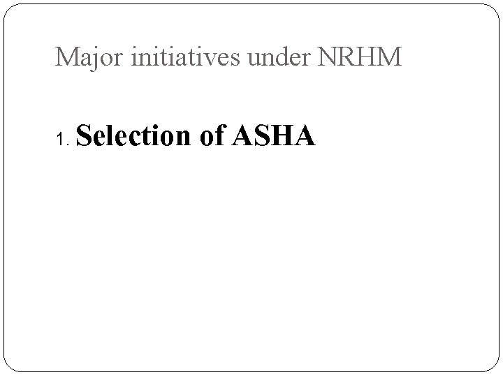 Major initiatives under NRHM 1. Selection of ASHA 