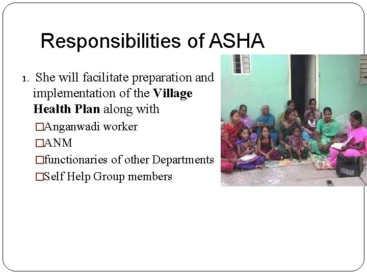 Responsibilities of ASHA 1. She will facilitate preparation and implementation of the Village Health