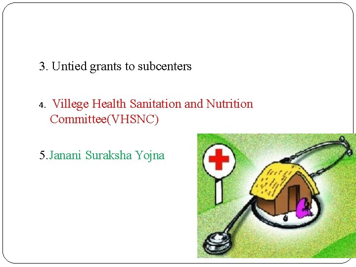 3. Untied grants to subcenters 4. Villege Health Sanitation and Nutrition Committee(VHSNC) 5. Janani