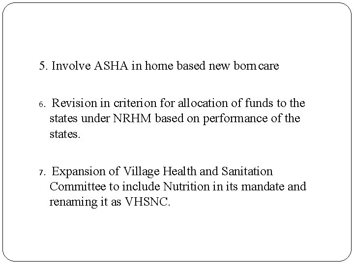 5. Involve ASHA in home based new born care 6. Revision in criterion for