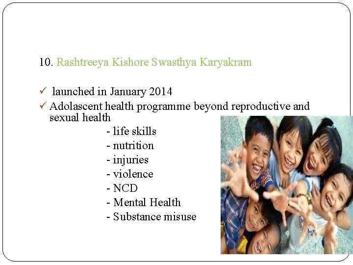 10. Rashtreeya Kishore Swasthya Karyakram launched in January 2014 Adolascent health programme beyond reproductive