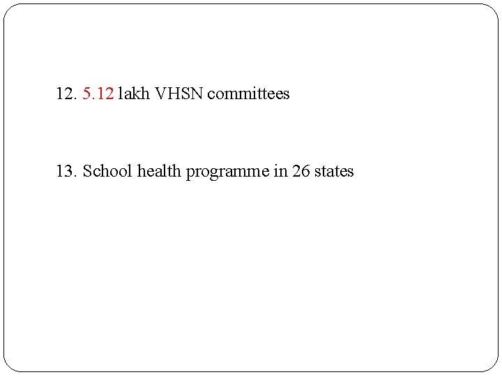12. 5. 12 lakh VHSN committees 13. School health programme in 26 states 