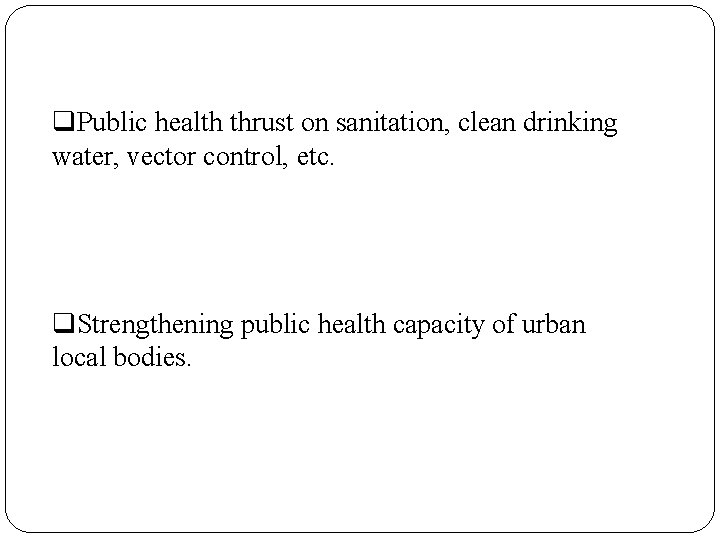  Public health thrust on sanitation, clean drinking water, vector control, etc. Strengthening public