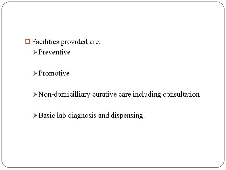  Facilities provided are: Preventive Promotive Non-domicilliary curative care including consultation Basic lab diagnosis