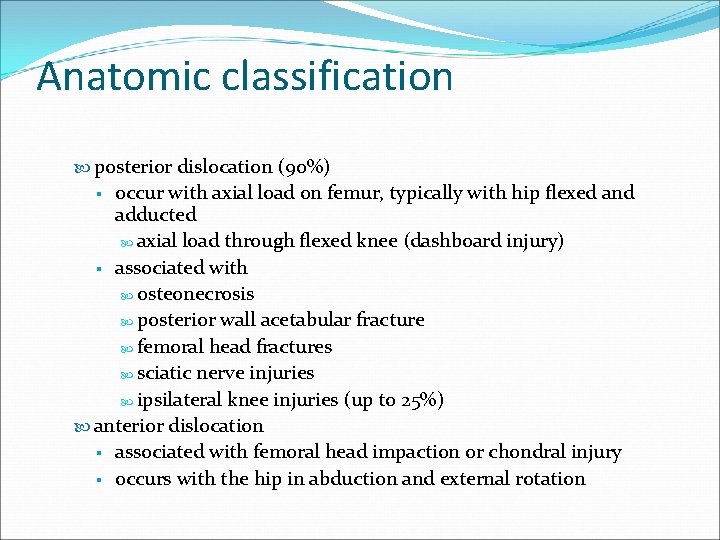 Anatomic classification posterior dislocation (90%) occur with axial load on femur, typically with hip