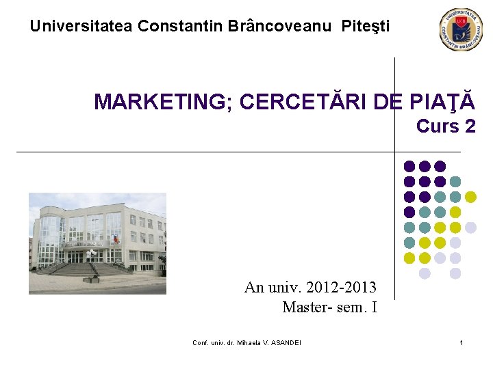 Universitatea Constantin Brâncoveanu Piteşti MARKETING; CERCETĂRI DE PIAŢĂ Curs 2 An univ. 2012 -2013