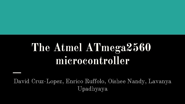 The Atmel ATmega 2560 microcontroller David Cruz-Lopez, Enrico Ruffolo, Oishee Nandy, Lavanya Upadhyaya 