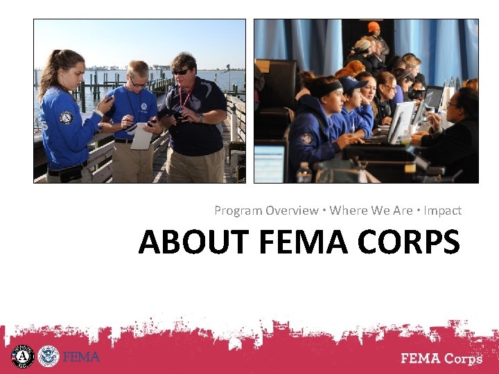 Program Overview • Where We Are • Impact ABOUT FEMA CORPS 