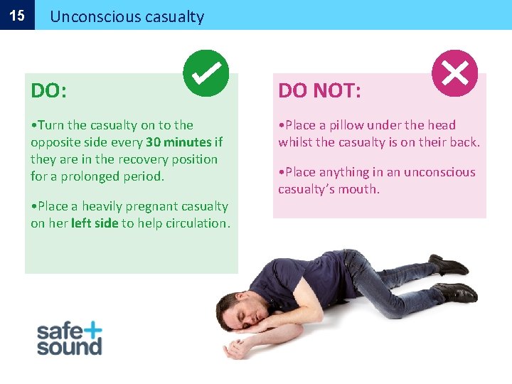 15 Unconscious casualty DO: DO NOT: • Turn the casualty on to the opposite