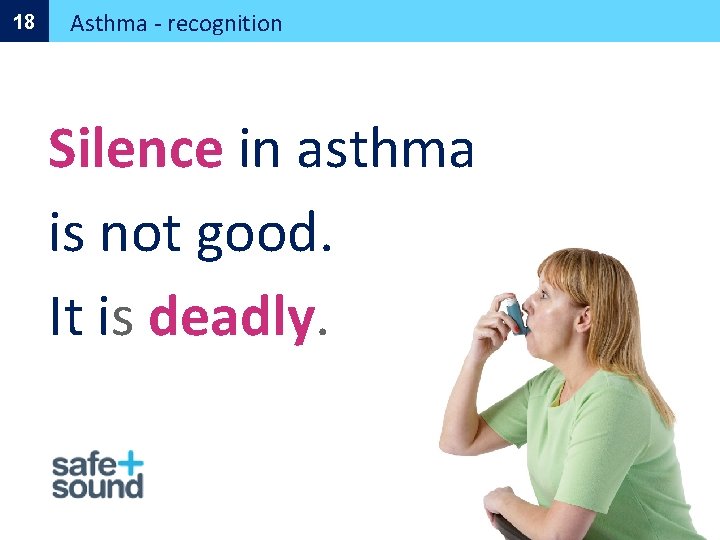 18 Asthma - recognition Silence in asthma is not good. It is deadly. 