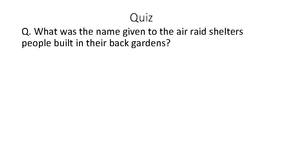 Quiz Q. What was the name given to the air raid shelters people built Quiz Q. What was the name given to the air raid shelters people built