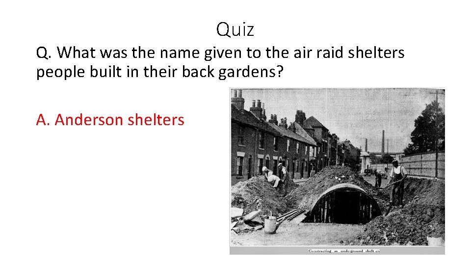 Quiz Q. What was the name given to the air raid shelters people built Quiz Q. What was the name given to the air raid shelters people built