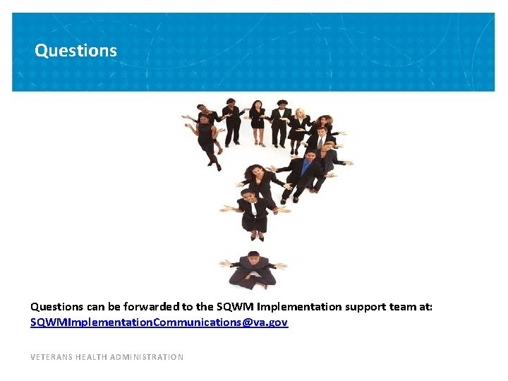 Questions can be forwarded to the SQWM Implementation support team at: SQWMImplementation. Communications@va. gov
